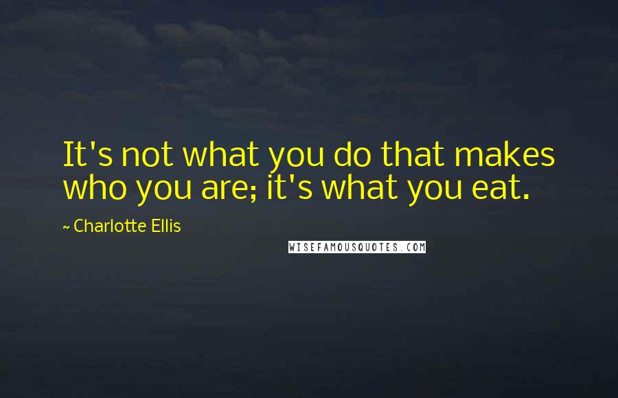 Charlotte Ellis Quotes: It's not what you do that makes who you are; it's what you eat.