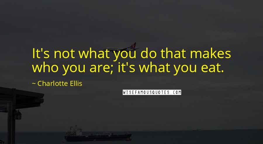 Charlotte Ellis Quotes: It's not what you do that makes who you are; it's what you eat.