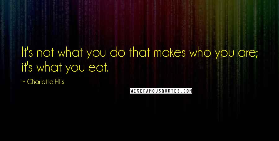 Charlotte Ellis Quotes: It's not what you do that makes who you are; it's what you eat.
