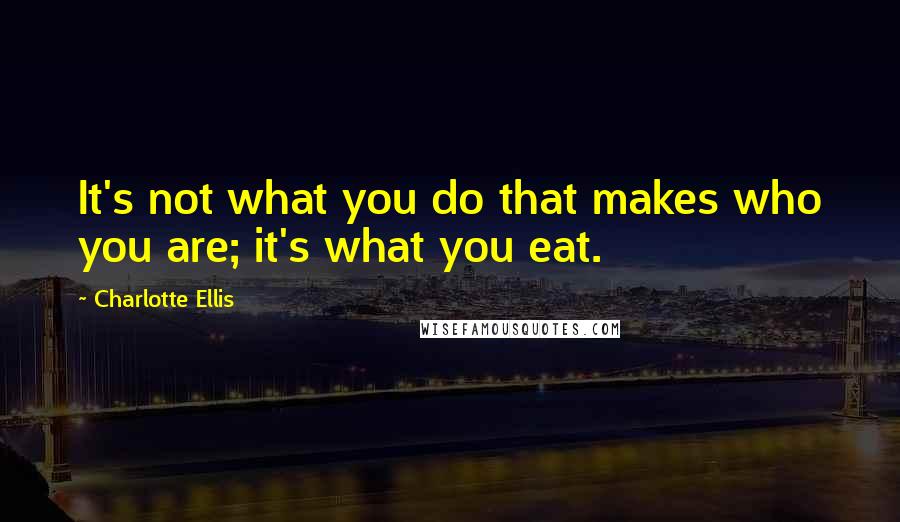 Charlotte Ellis Quotes: It's not what you do that makes who you are; it's what you eat.