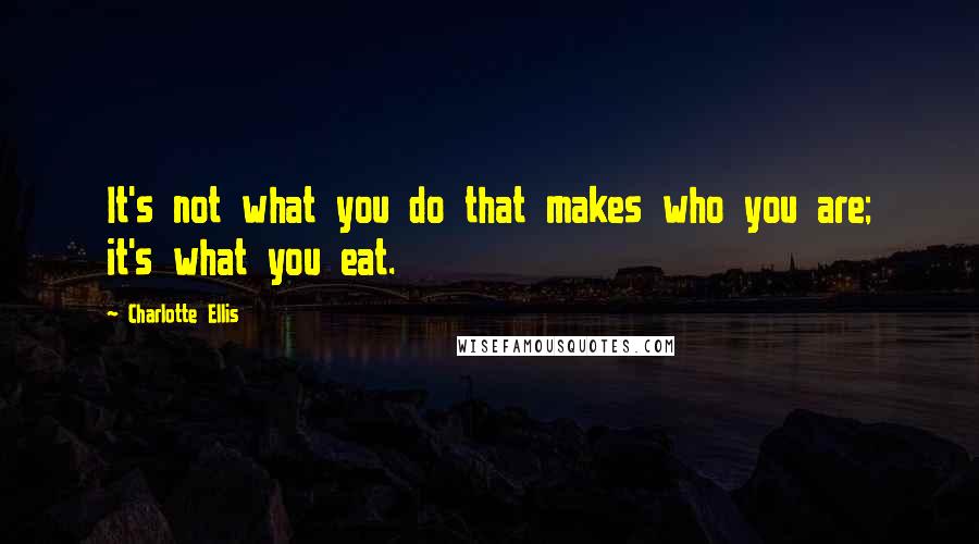 Charlotte Ellis Quotes: It's not what you do that makes who you are; it's what you eat.