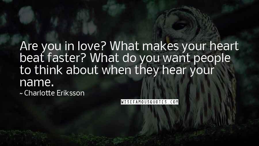 Charlotte Eriksson Quotes: Are you in love? What makes your heart beat faster? What do you want people to think about when they hear your name.