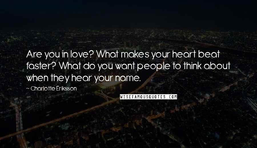 Charlotte Eriksson Quotes: Are you in love? What makes your heart beat faster? What do you want people to think about when they hear your name.