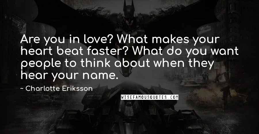 Charlotte Eriksson Quotes: Are you in love? What makes your heart beat faster? What do you want people to think about when they hear your name.