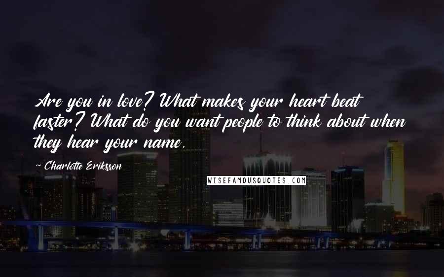 Charlotte Eriksson Quotes: Are you in love? What makes your heart beat faster? What do you want people to think about when they hear your name.