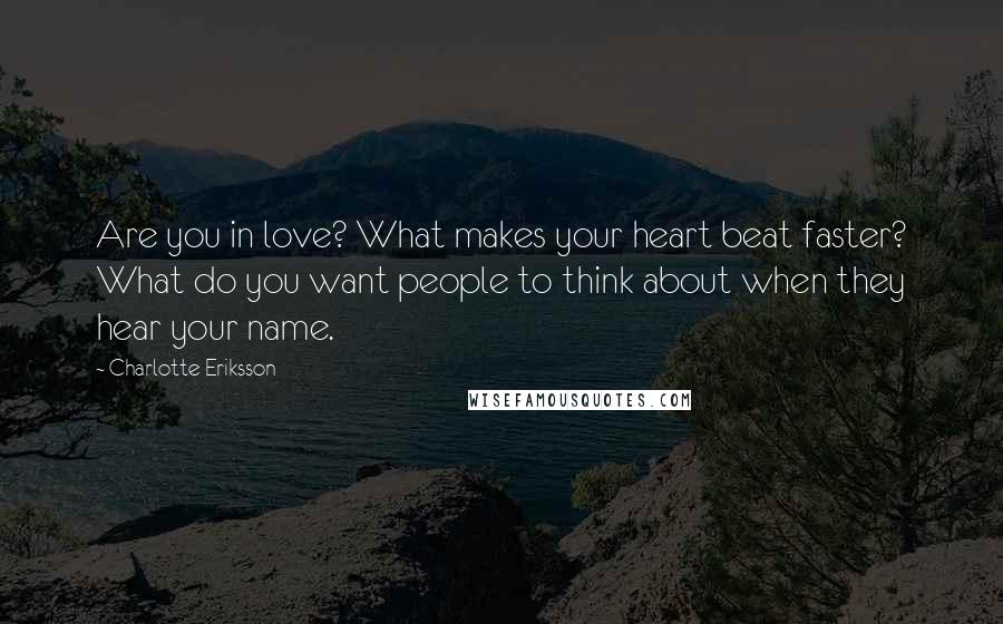 Charlotte Eriksson Quotes: Are you in love? What makes your heart beat faster? What do you want people to think about when they hear your name.