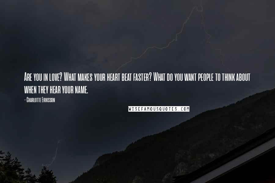 Charlotte Eriksson Quotes: Are you in love? What makes your heart beat faster? What do you want people to think about when they hear your name.