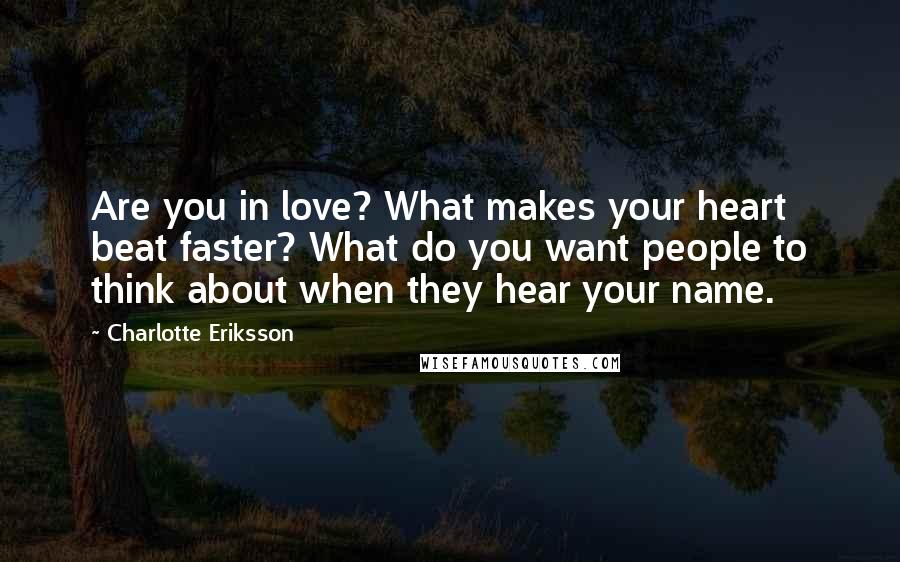 Charlotte Eriksson Quotes: Are you in love? What makes your heart beat faster? What do you want people to think about when they hear your name.