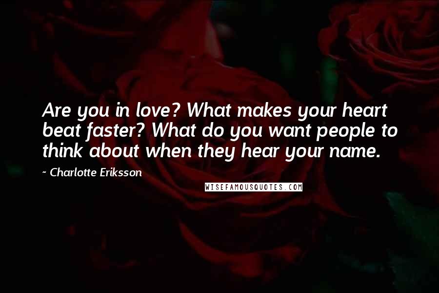Charlotte Eriksson Quotes: Are you in love? What makes your heart beat faster? What do you want people to think about when they hear your name.
