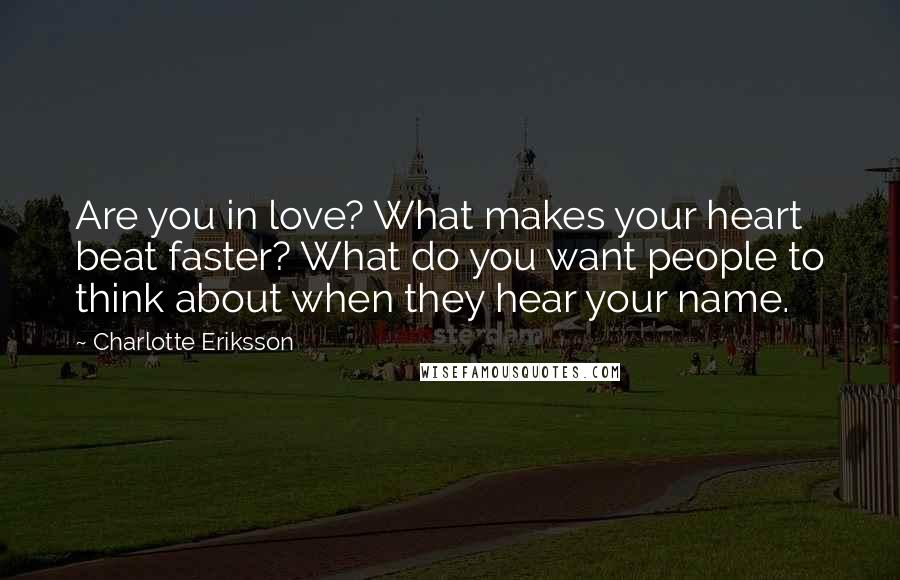 Charlotte Eriksson Quotes: Are you in love? What makes your heart beat faster? What do you want people to think about when they hear your name.