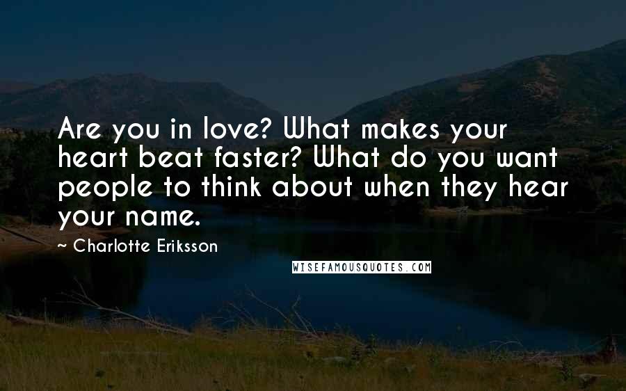 Charlotte Eriksson Quotes: Are you in love? What makes your heart beat faster? What do you want people to think about when they hear your name.