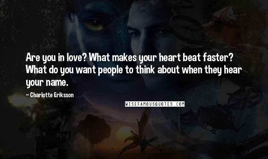 Charlotte Eriksson Quotes: Are you in love? What makes your heart beat faster? What do you want people to think about when they hear your name.