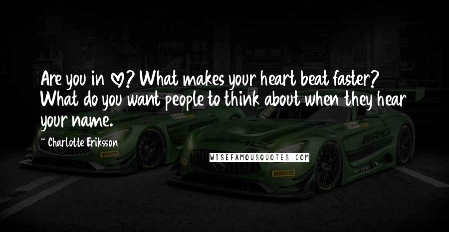 Charlotte Eriksson Quotes: Are you in love? What makes your heart beat faster? What do you want people to think about when they hear your name.