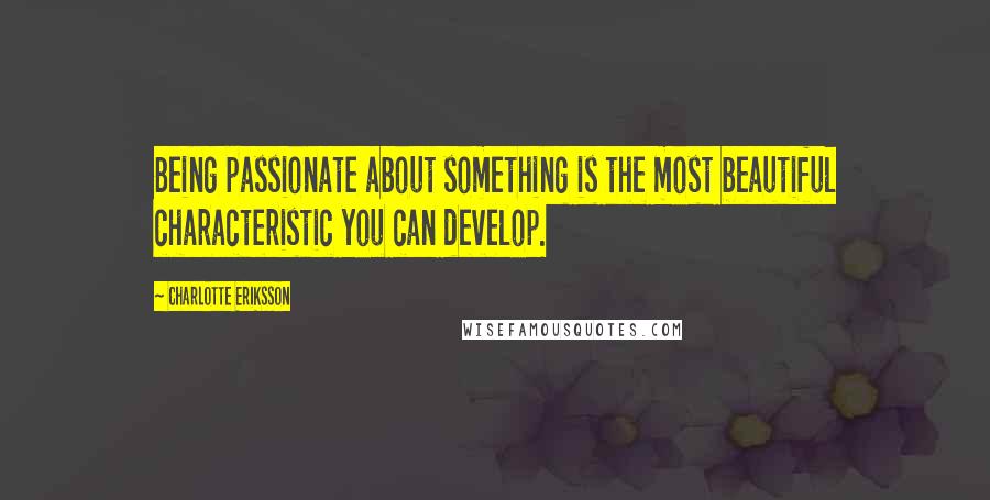 Charlotte Eriksson Quotes: Being passionate about something is the most beautiful characteristic you can develop.