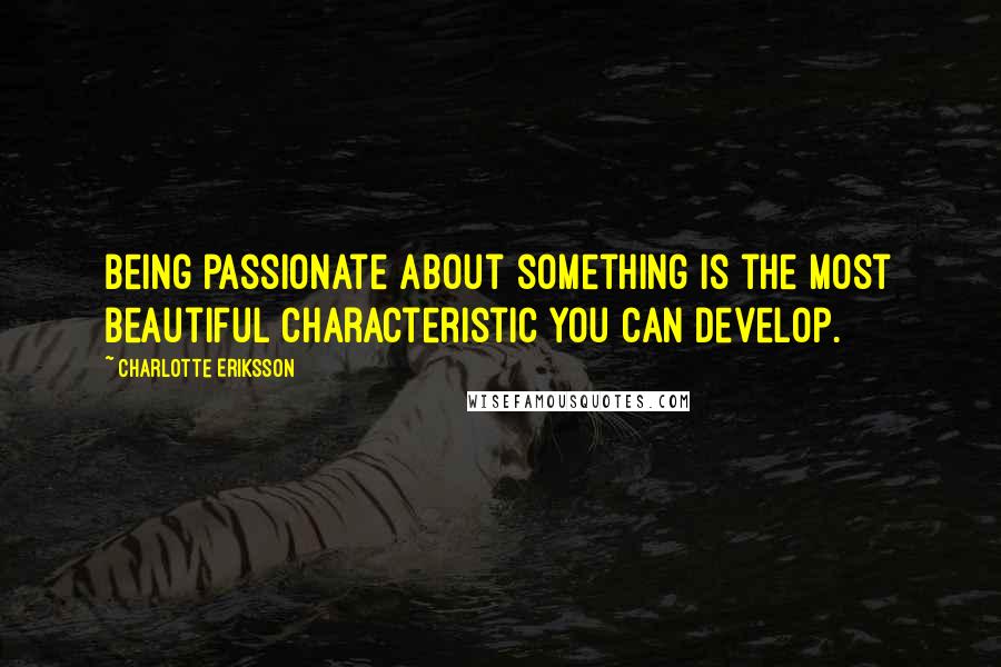 Charlotte Eriksson Quotes: Being passionate about something is the most beautiful characteristic you can develop.