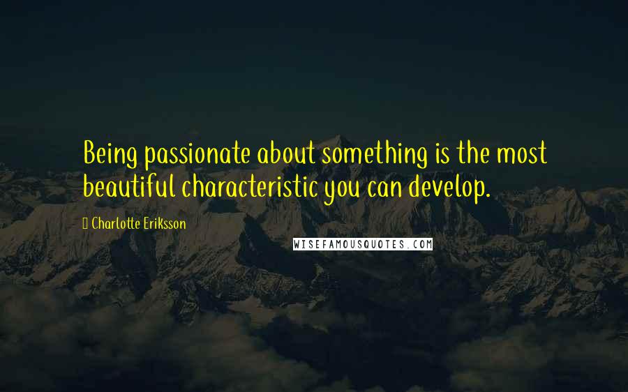 Charlotte Eriksson Quotes: Being passionate about something is the most beautiful characteristic you can develop.