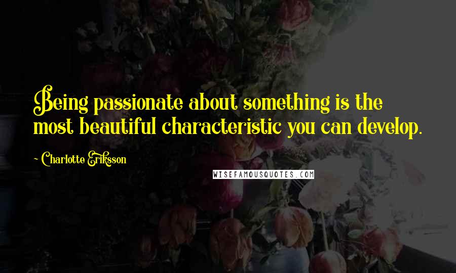 Charlotte Eriksson Quotes: Being passionate about something is the most beautiful characteristic you can develop.