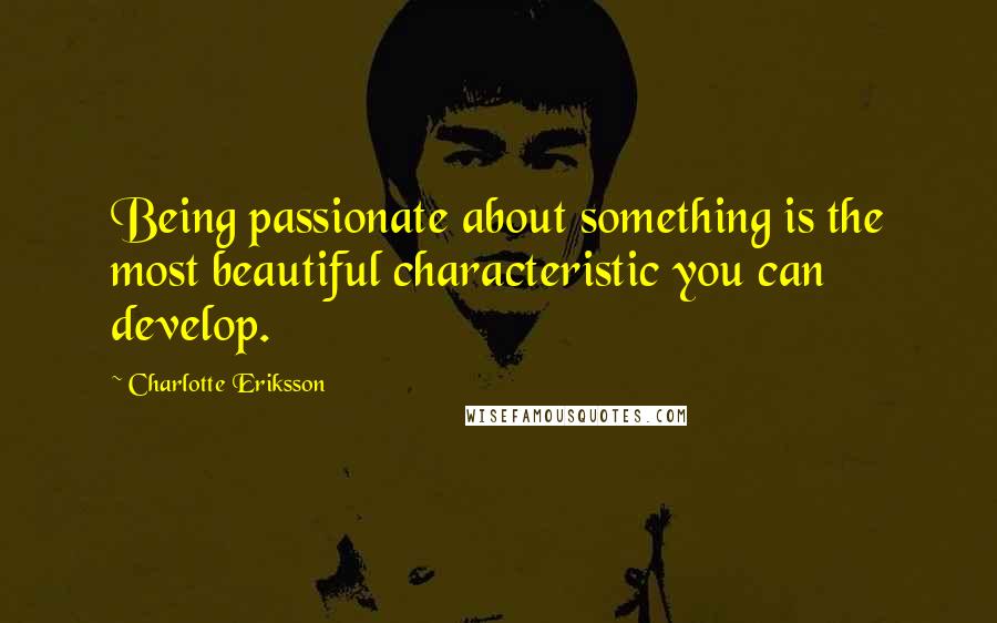 Charlotte Eriksson Quotes: Being passionate about something is the most beautiful characteristic you can develop.