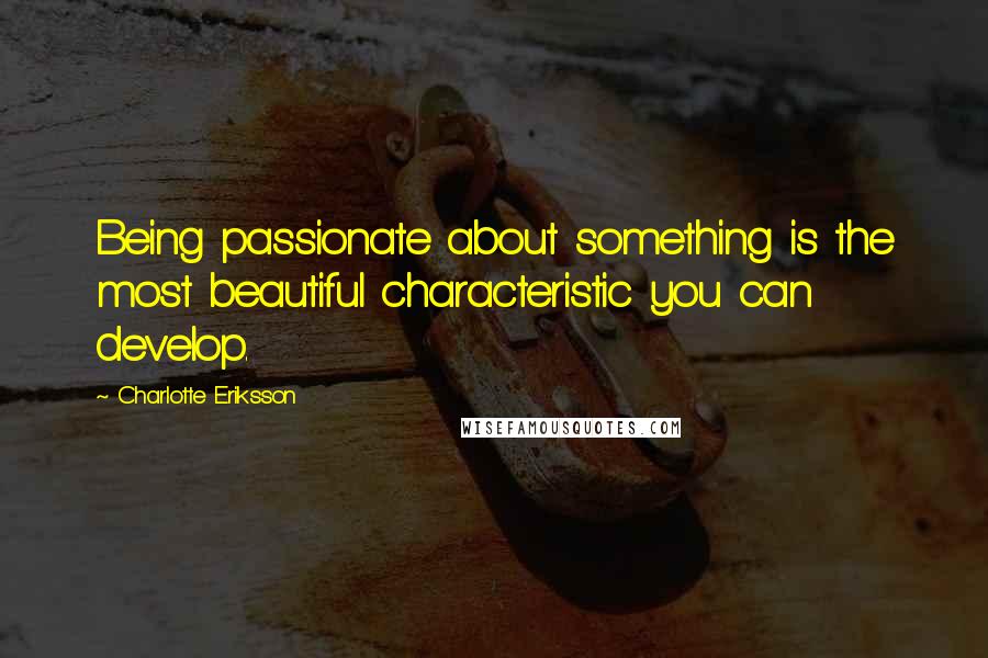 Charlotte Eriksson Quotes: Being passionate about something is the most beautiful characteristic you can develop.