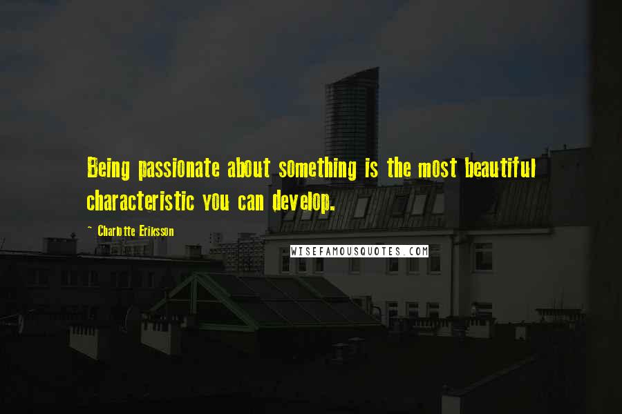 Charlotte Eriksson Quotes: Being passionate about something is the most beautiful characteristic you can develop.