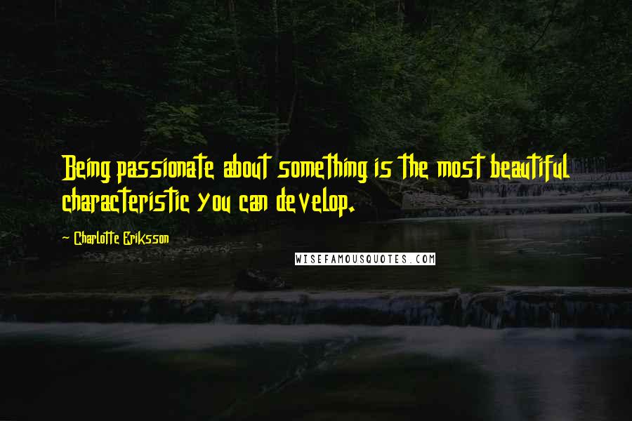 Charlotte Eriksson Quotes: Being passionate about something is the most beautiful characteristic you can develop.