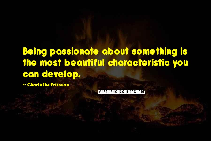 Charlotte Eriksson Quotes: Being passionate about something is the most beautiful characteristic you can develop.