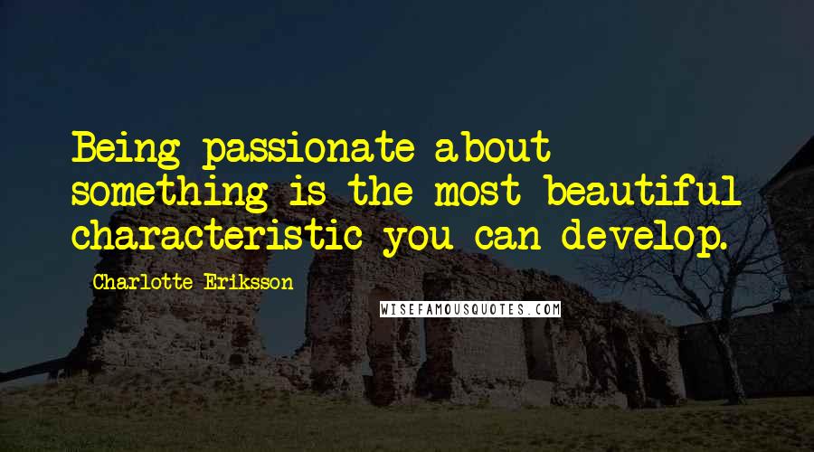 Charlotte Eriksson Quotes: Being passionate about something is the most beautiful characteristic you can develop.