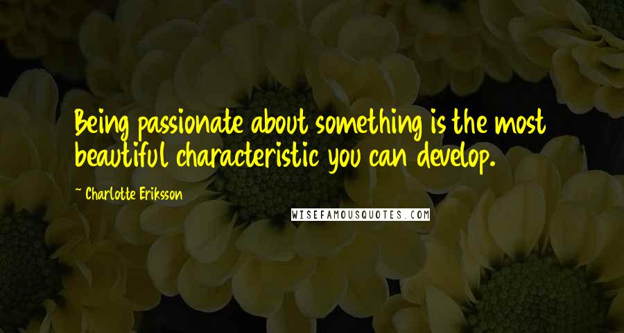 Charlotte Eriksson Quotes: Being passionate about something is the most beautiful characteristic you can develop.