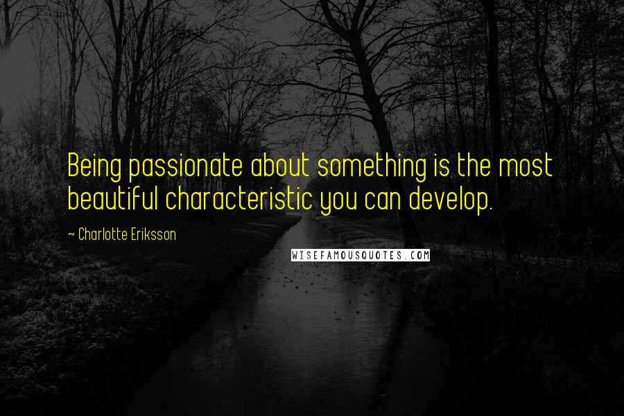 Charlotte Eriksson Quotes: Being passionate about something is the most beautiful characteristic you can develop.