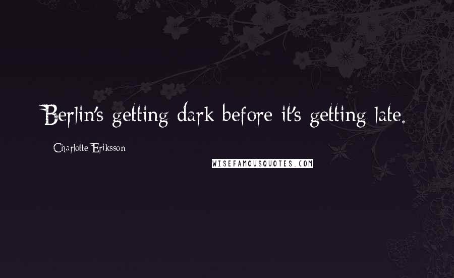 Charlotte Eriksson Quotes: Berlin's getting dark before it's getting late.