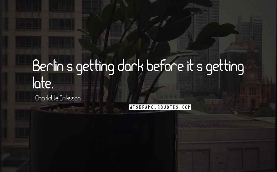 Charlotte Eriksson Quotes: Berlin's getting dark before it's getting late.