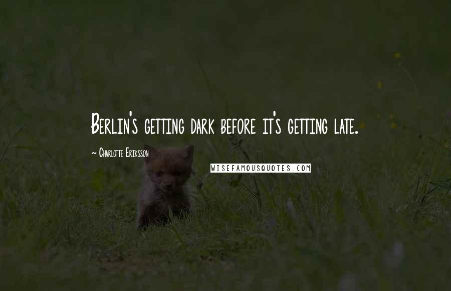 Charlotte Eriksson Quotes: Berlin's getting dark before it's getting late.
