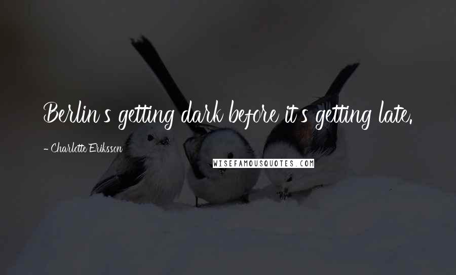 Charlotte Eriksson Quotes: Berlin's getting dark before it's getting late.
