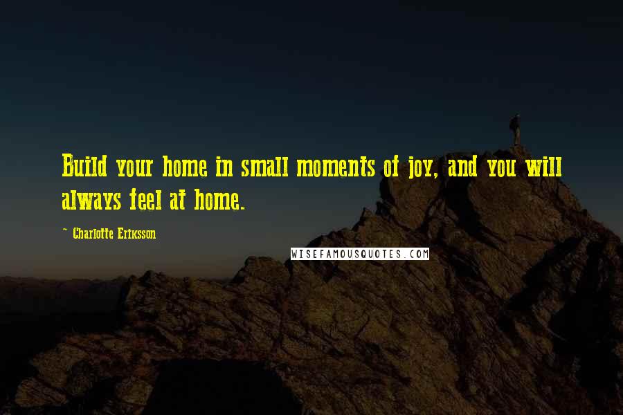 Charlotte Eriksson Quotes: Build your home in small moments of joy, and you will always feel at home.