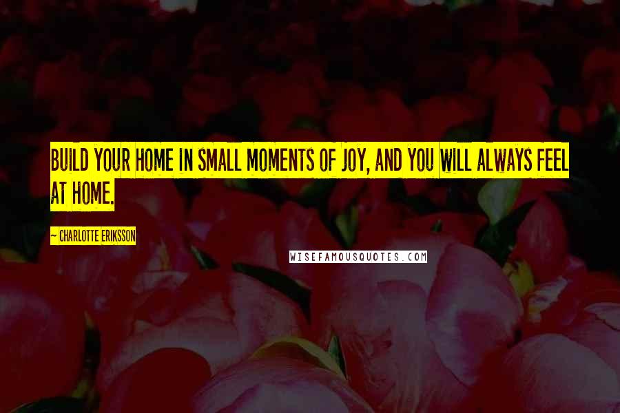 Charlotte Eriksson Quotes: Build your home in small moments of joy, and you will always feel at home.