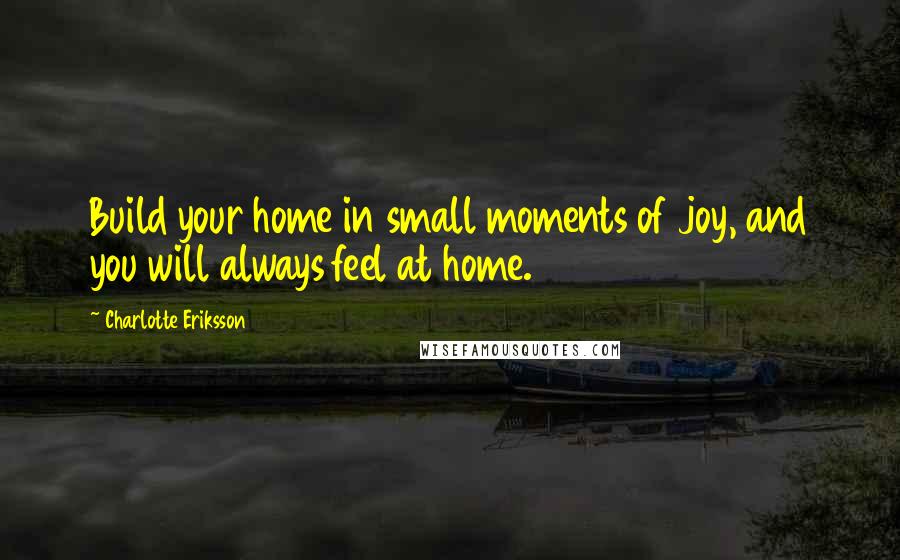 Charlotte Eriksson Quotes: Build your home in small moments of joy, and you will always feel at home.