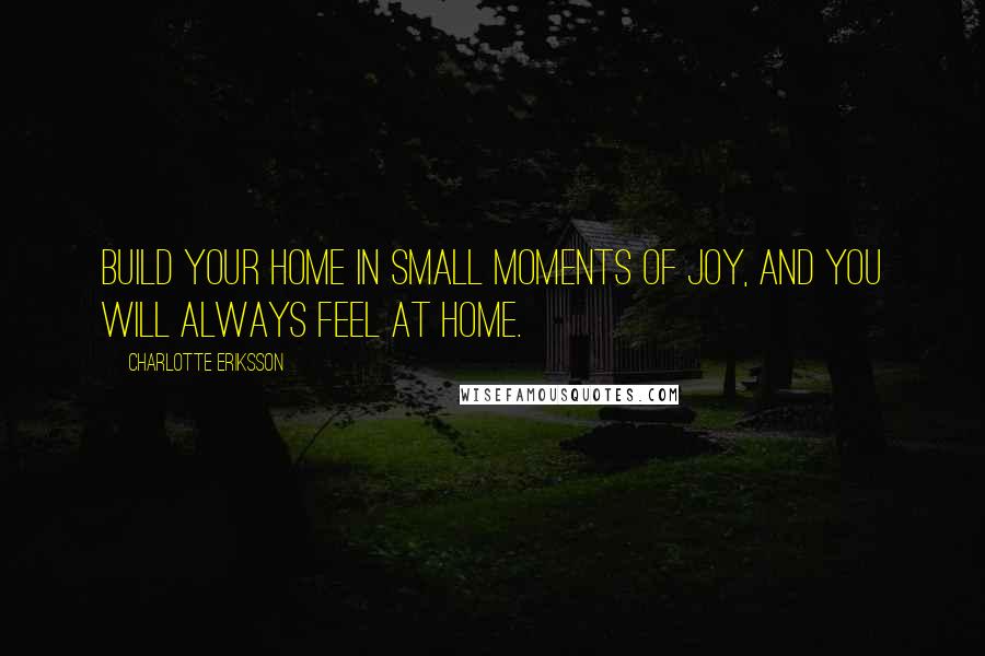 Charlotte Eriksson Quotes: Build your home in small moments of joy, and you will always feel at home.