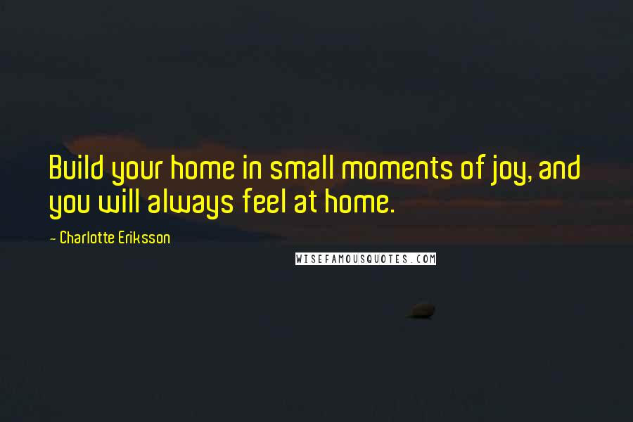 Charlotte Eriksson Quotes: Build your home in small moments of joy, and you will always feel at home.