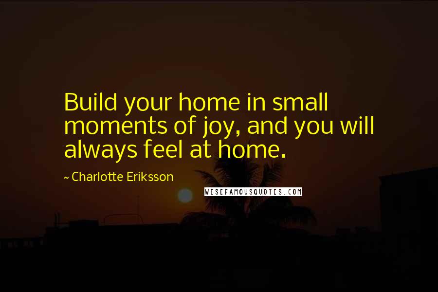 Charlotte Eriksson Quotes: Build your home in small moments of joy, and you will always feel at home.