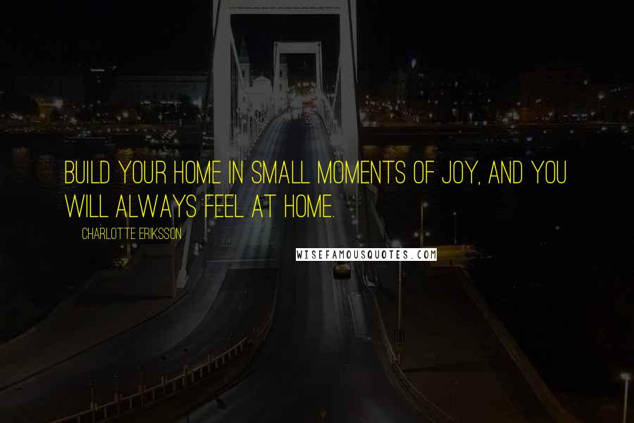 Charlotte Eriksson Quotes: Build your home in small moments of joy, and you will always feel at home.