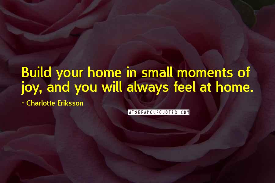 Charlotte Eriksson Quotes: Build your home in small moments of joy, and you will always feel at home.