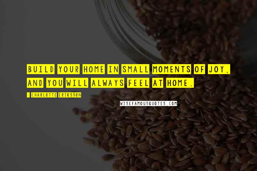 Charlotte Eriksson Quotes: Build your home in small moments of joy, and you will always feel at home.