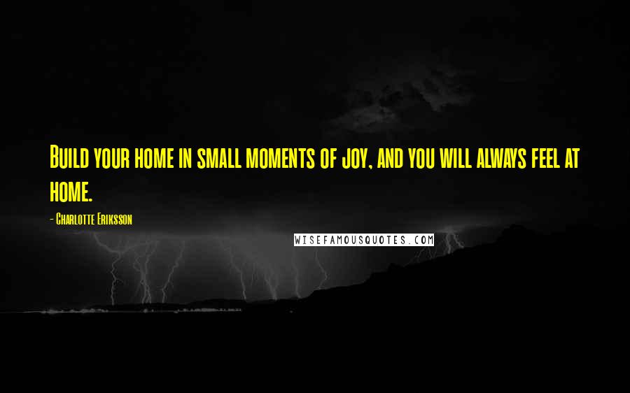 Charlotte Eriksson Quotes: Build your home in small moments of joy, and you will always feel at home.