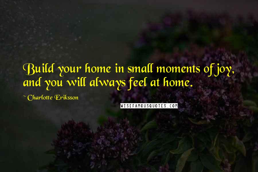 Charlotte Eriksson Quotes: Build your home in small moments of joy, and you will always feel at home.