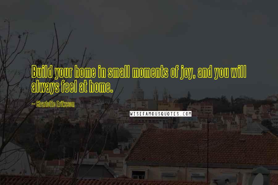 Charlotte Eriksson Quotes: Build your home in small moments of joy, and you will always feel at home.