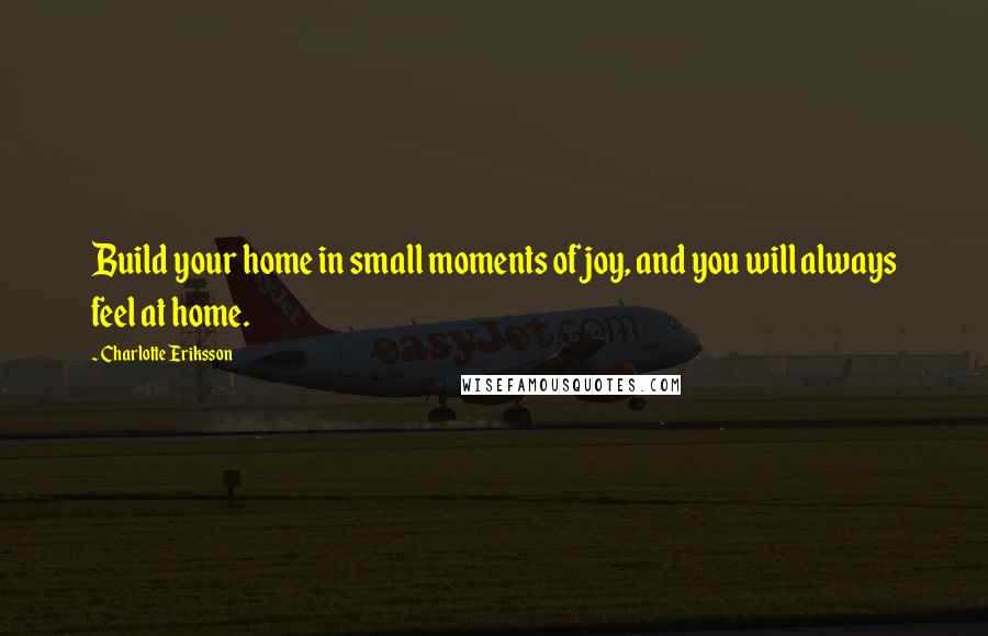 Charlotte Eriksson Quotes: Build your home in small moments of joy, and you will always feel at home.