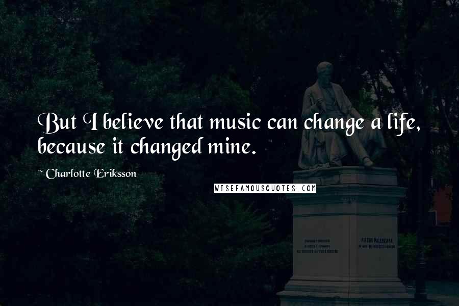 Charlotte Eriksson Quotes: But I believe that music can change a life, because it changed mine.