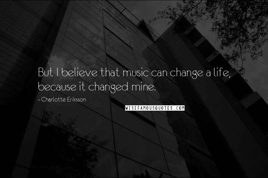 Charlotte Eriksson Quotes: But I believe that music can change a life, because it changed mine.