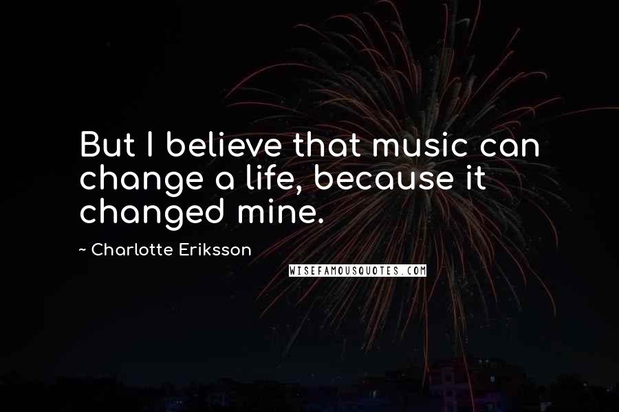 Charlotte Eriksson Quotes: But I believe that music can change a life, because it changed mine.