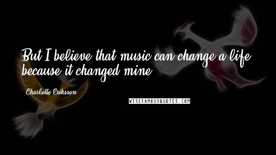 Charlotte Eriksson Quotes: But I believe that music can change a life, because it changed mine.